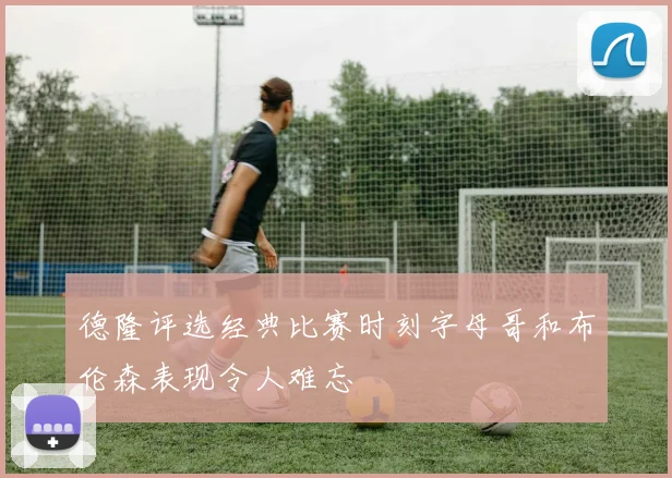 德隆评选经典比赛时刻字母哥和布伦森表现令人难忘