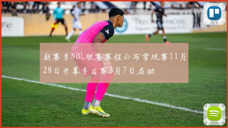 新赛季NBL联赛赛程公布常规赛11月28日开幕季后赛3月7日启动