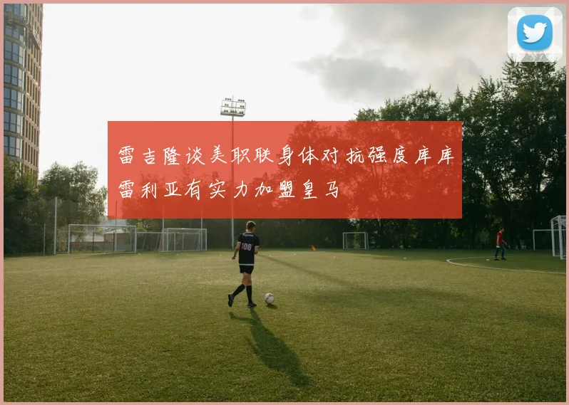 雷吉隆谈美职联身体对抗强度库库雷利亚有实力加盟皇马