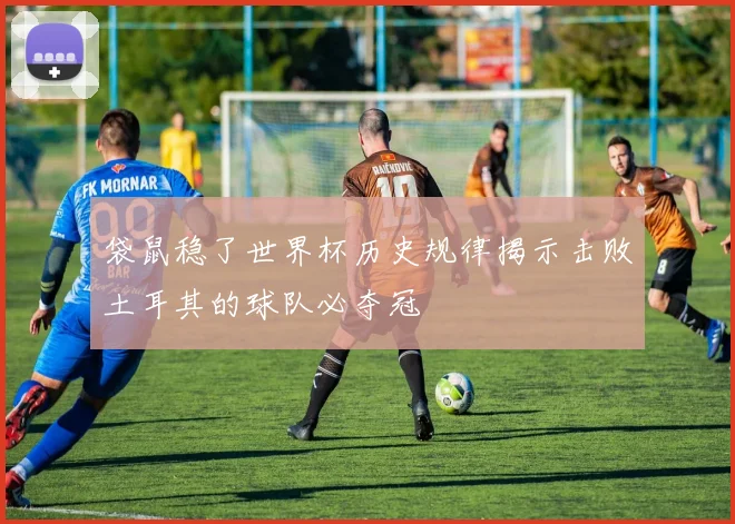 袋鼠稳了世界杯历史规律揭示击败土耳其的球队必夺冠
