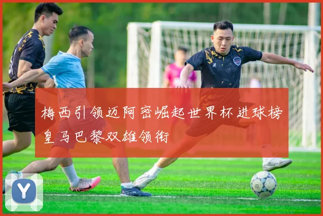 梅西引领迈阿密崛起世界杯进球榜皇马巴黎双雄领衔