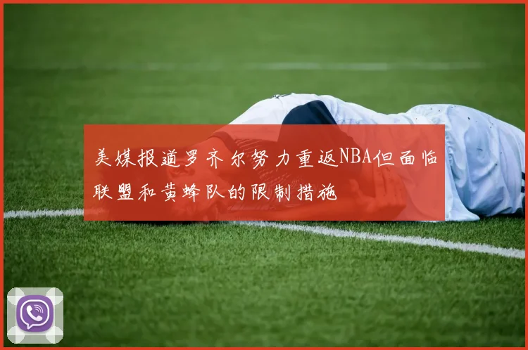 美媒报道罗齐尔努力重返NBA但面临联盟和黄蜂队的限制措施