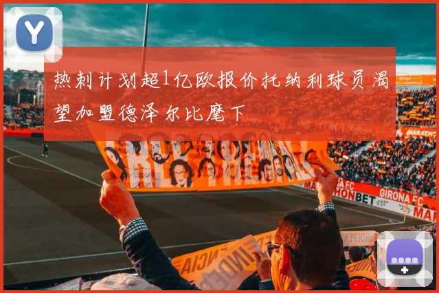 热刺计划超1亿欧报价托纳利球员渴望加盟德泽尔比麾下