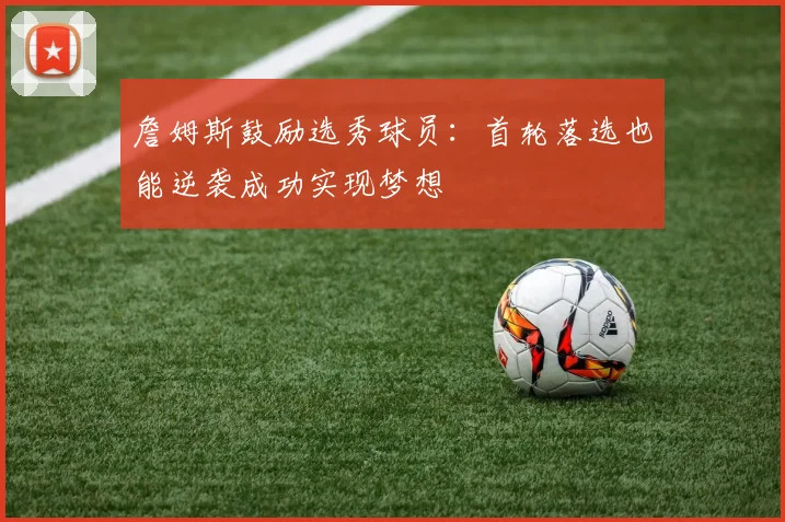 詹姆斯鼓励选秀球员：首轮落选也能逆袭成功实现梦想