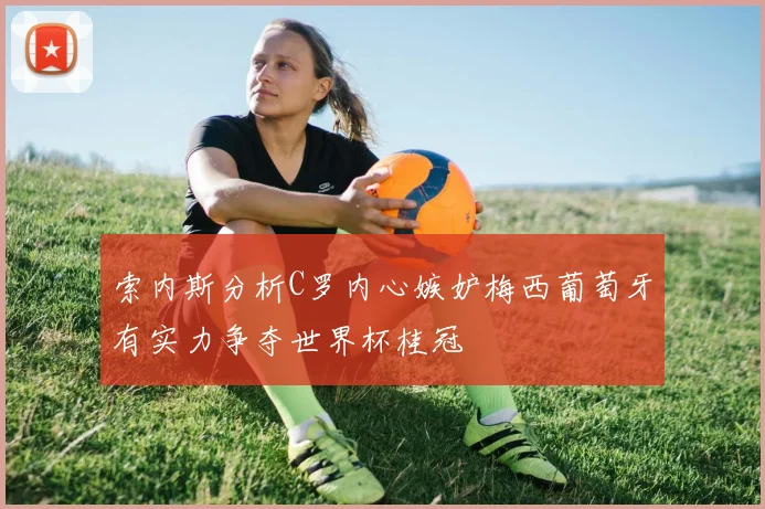 索内斯分析C罗内心嫉妒梅西葡萄牙有实力争夺世界杯桂冠
