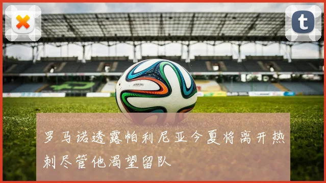 罗马诺透露帕利尼亚今夏将离开热刺尽管他渴望留队