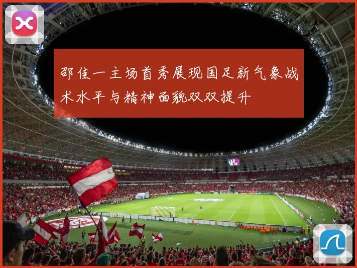 邵佳一主场首秀展现国足新气象战术水平与精神面貌双双提升