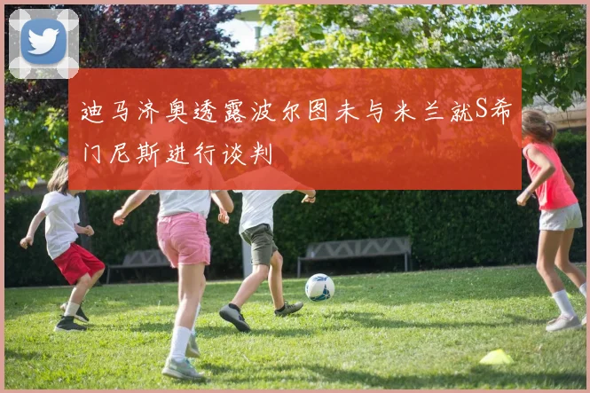 迪马济奥透露波尔图未与米兰就S希门尼斯进行谈判