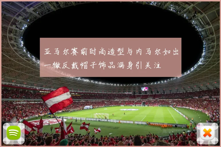 亚马尔赛前时尚造型与内马尔如出一辙反戴帽子饰品满身引关注